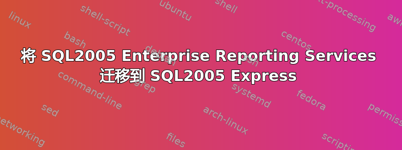 将 SQL2005 Enterprise Reporting Services 迁移到 SQL2005 Express