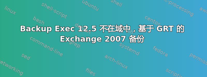 Backup Exec 12.5 不在域中，基于 GRT 的 Exchange 2007 备份