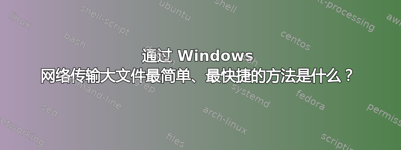 通过 Windows 网络传输大文件最简单、最快捷的方法是什么？