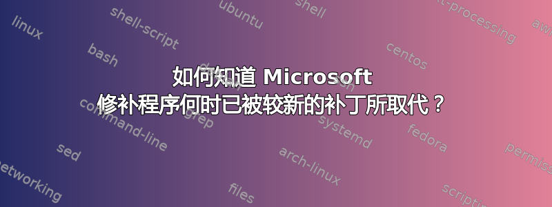 如何知道 Microsoft 修补程序何时已被较新的补丁所取代？