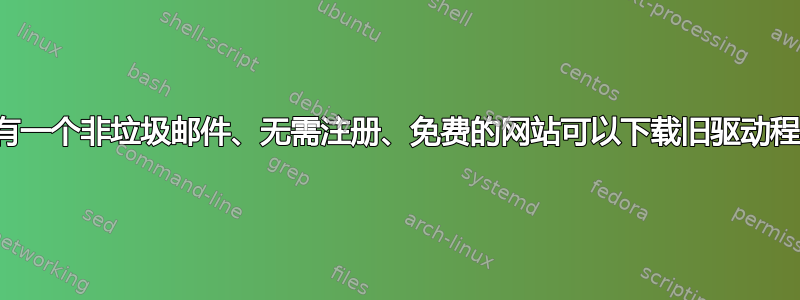 有没有一个非垃圾邮件、无需注册、免费的网站可以下载旧驱动程序？