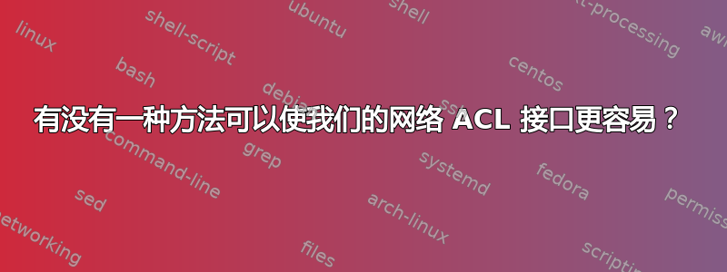 有没有一种方法可以使我们的网络 ACL 接口更容易？