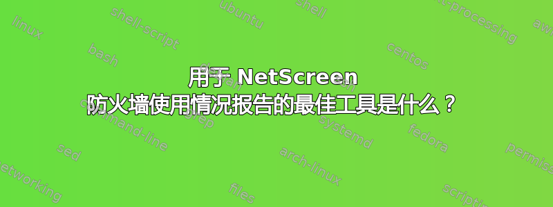 用于 NetScreen 防火墙使用情况报告的最佳工具是什么？