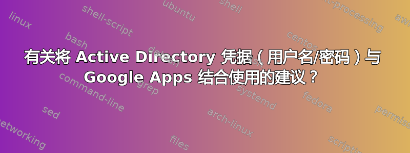 有关将 Active Directory 凭据（用户名/密码）与 Google Apps 结合使用的建议？