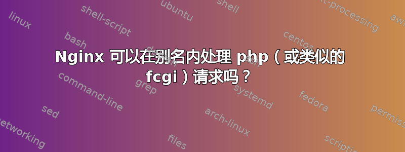 Nginx 可以在别名内处理 php（或类似的 fcgi）请求吗？