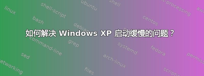 如何解决 Windows XP 启动缓慢的问题？