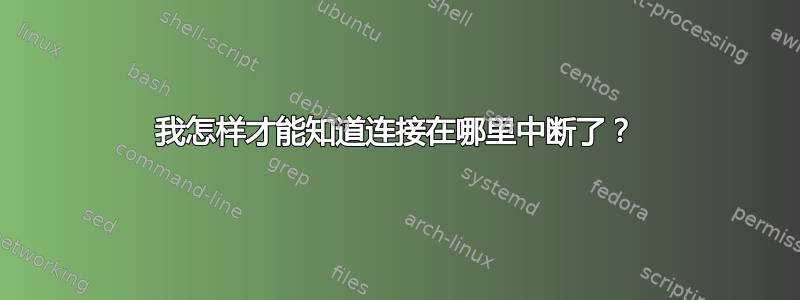 我怎样才能知道连接在哪里中断了？