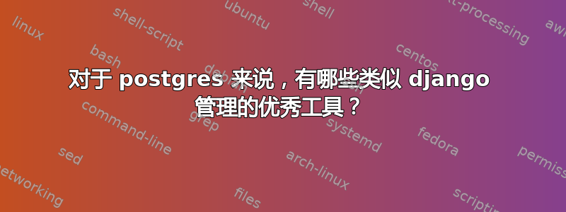 对于 postgres 来说，有哪些类似 django 管理的优秀工具？