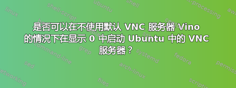 是否可以在不使用默认 VNC 服务器 Vino 的情况下在显示 0 中启动 Ubuntu 中的 VNC 服务器？