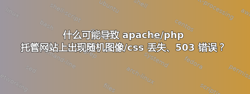 什么可能导致 apache/php 托管网站上出现随机图像/css 丢失、503 错误？