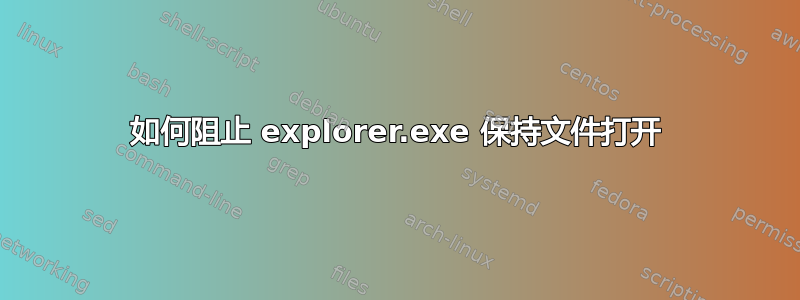 如何阻止 explorer.exe 保持文件打开