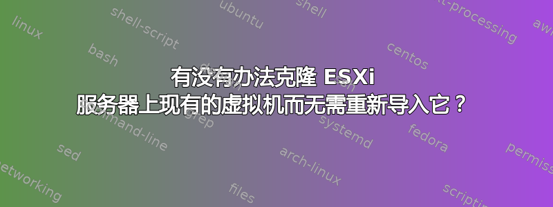 有没有办法克隆 ESXi 服务器上现有的虚拟机而无需重新导入它？