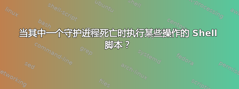 当其中一个守护进程死亡时执行某些操作的 Shell 脚本？