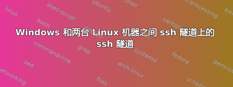 Windows 和两台 Linux 机器之间 ssh 隧道上的 ssh 隧道