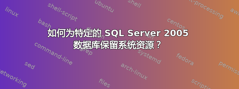 如何为特定的 SQL Server 2005 数据库保留系统资源？