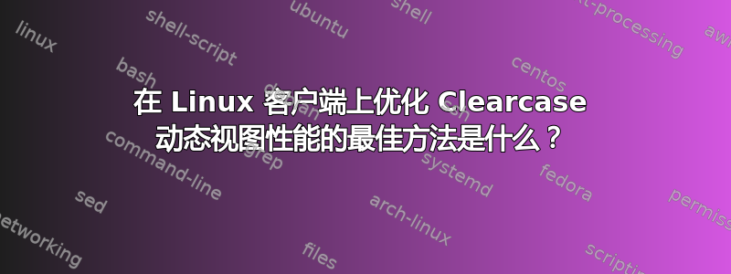 在 Linux 客户端上优化 Clearcase 动态视图性能的最佳方法是什么？