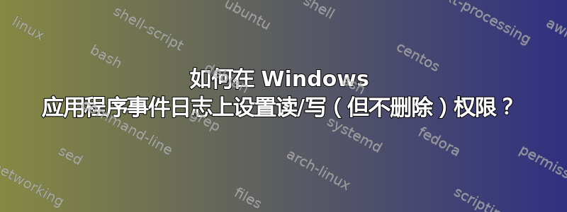 如何在 Windows 应用程序事件日志上设置读/写（但不删除）权限？