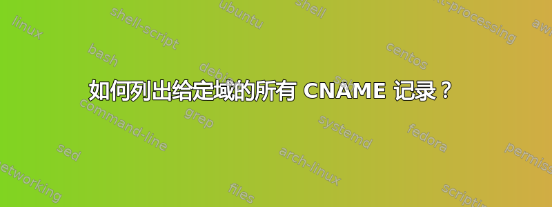 如何列出给定域的所有 CNAME 记录？