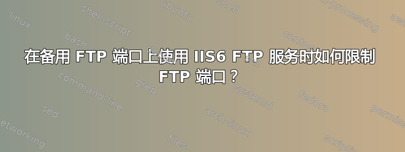 在备用 FTP 端口上使用 IIS6 FTP 服务时如何限制 FTP 端口？