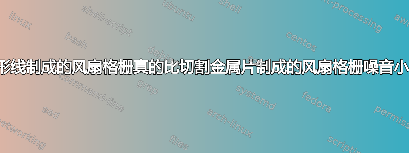 用圆形线制成的风扇格栅真的比切割金属片制成的风扇格栅噪音小吗？