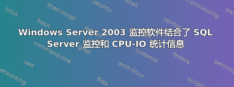 Windows Server 2003 监控软件结合了 SQL Server 监控和 CPU-IO 统计信息