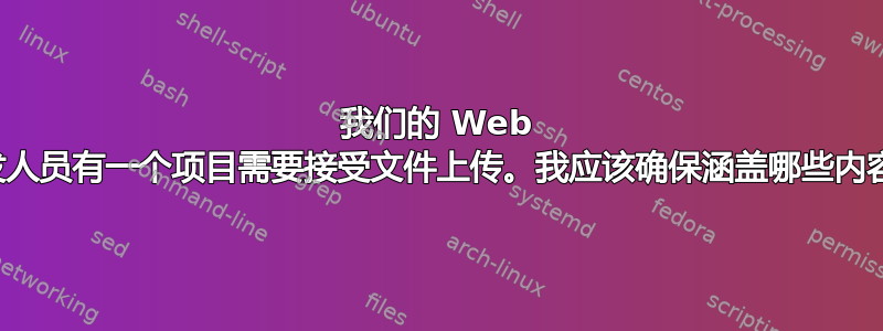 我们的 Web 开发人员有一个项目需要接受文件上传。我应该确保涵盖哪些内容？