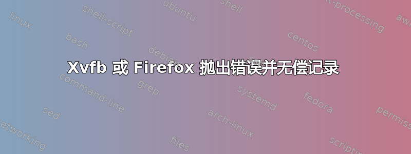 Xvfb 或 Firefox 抛出错误并无偿记录