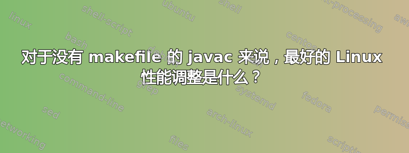 对于没有 makefile 的 javac 来说，最好的 Linux 性能调整是什么？