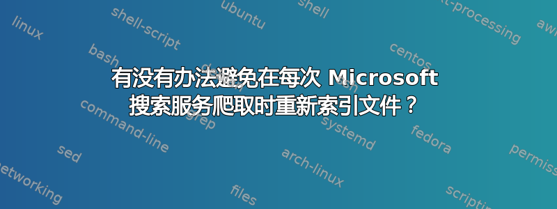 有没有办法避免在每次 Microsoft 搜索服务爬取时重新索引文件？