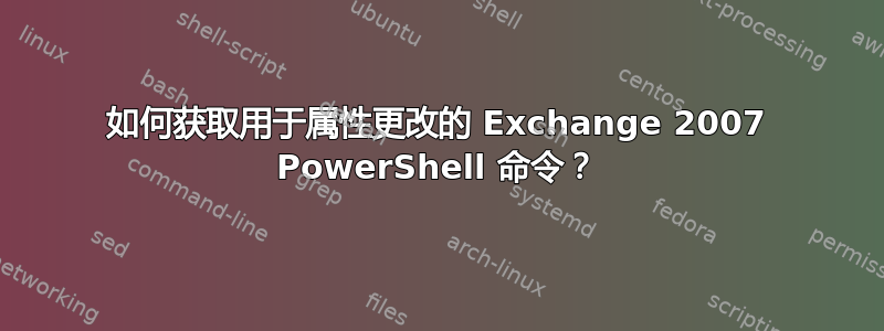 如何获取用于属性更改的 Exchange 2007 PowerShell 命令？