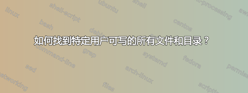 如何找到特定用户可写的所有文件和目录？