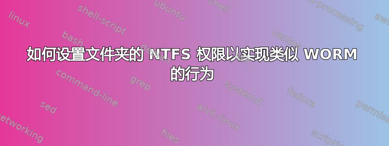 如何设置文件夹的 NTFS 权限以实现类似 WORM 的行为