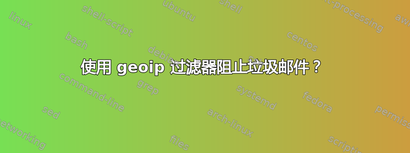 使用 geoip 过滤器阻止垃圾邮件？