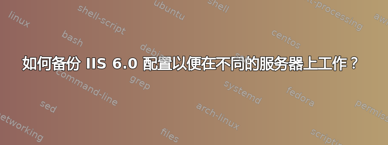 如何备份 IIS 6.0 配置以便在不同的服务器上工作？