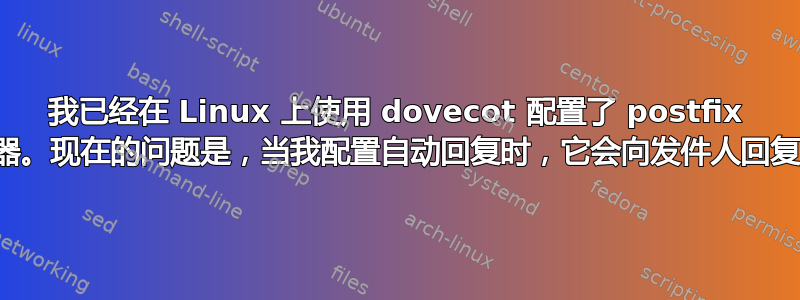 我已经在 Linux 上使用 dovecot 配置了 postfix 邮件服务器。现在的问题是，当我配置自动回复时，它会向发件人回复两封邮件