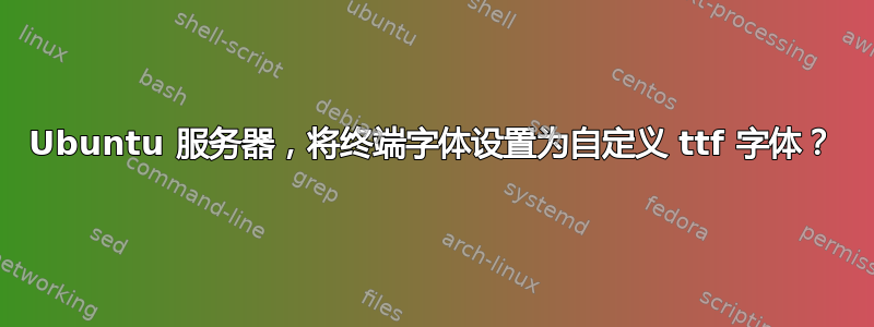 Ubuntu 服务器，将终端字体设置为自定义 ttf 字体？