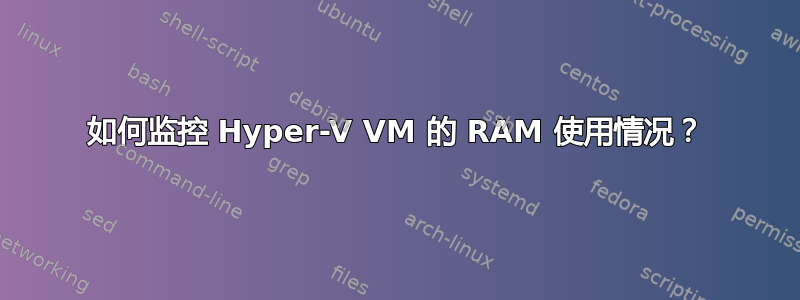 如何监控 Hyper-V VM 的 RAM 使用情况？