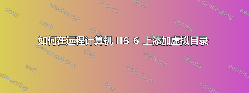 如何在远程计算机 IIS 6 上添加虚拟目录