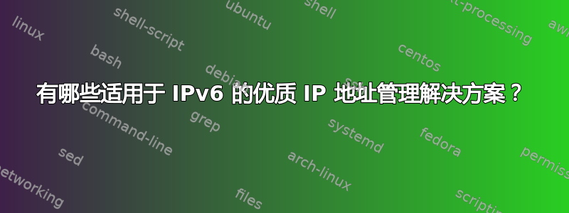 有哪些适用于 IPv6 的优质 IP 地址管理解决方案？