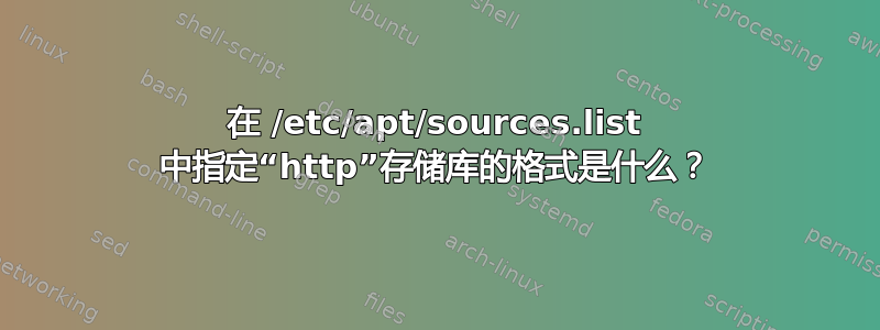 在 /etc/apt/sources.list 中指定“http”存储库的格式是什么？