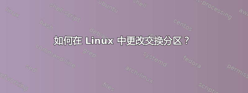 如何在 Linux 中更改交换分区？