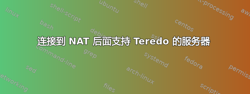 连接到 NAT 后面支持 Teredo 的服务器