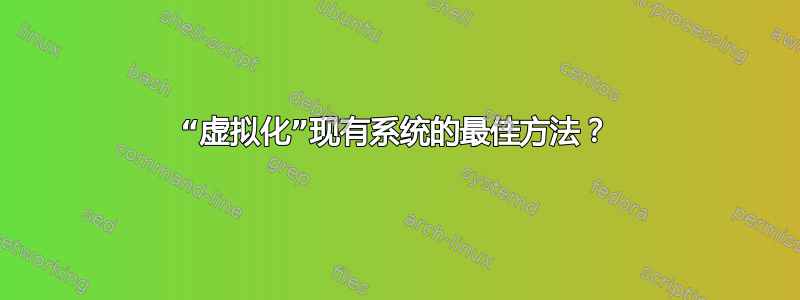 “虚拟化”现有系统的最佳方法？