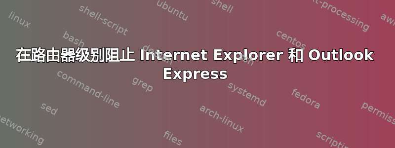 在路由器级别阻止 Internet Explorer 和 Outlook Express