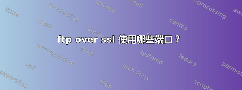 ftp over ssl 使用哪些端口？