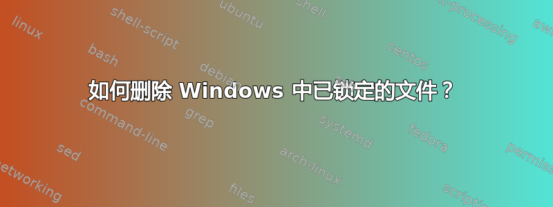 如何删除 Windows 中已锁定的文件？