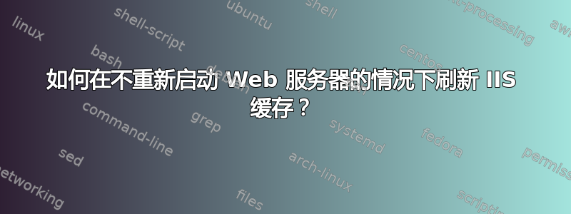 如何在不重新启动 Web 服务器的情况下刷新 IIS 缓存？