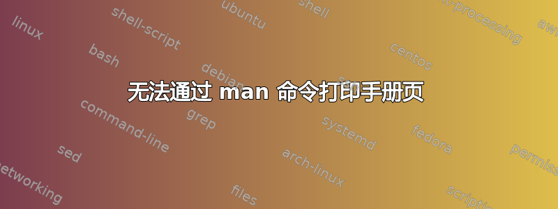 无法通过 man 命令打印手册页