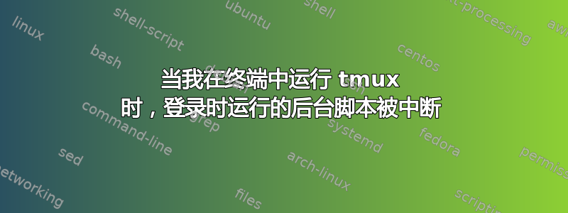 当我在终端中运行 tmux 时，登录时运行的后台脚本被中断