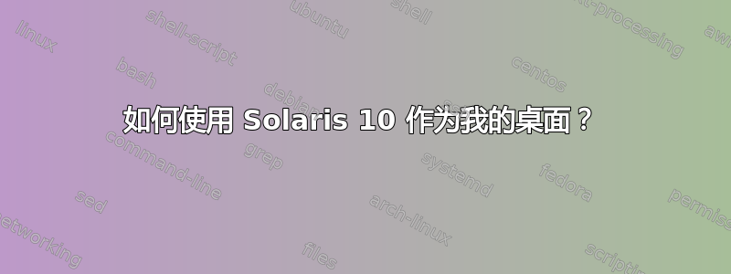 如何使用 Solaris 10 作为我的桌面？